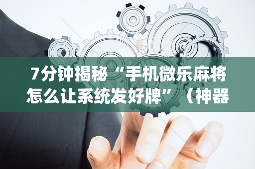 7分钟揭秘“手机微乐麻将怎么让系统发好牌”（神器最新免费)