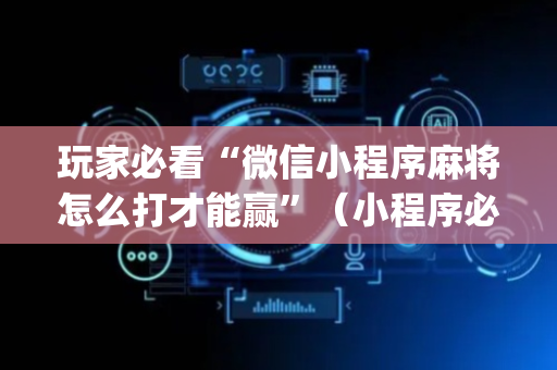 玩家必看“微信小程序麻将怎么打才能赢”（小程序必赢神器)