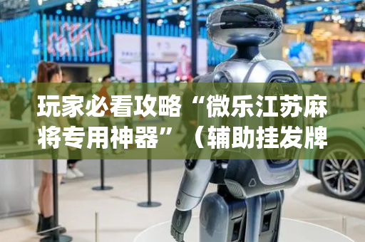 玩家必看攻略“微乐江苏麻将专用神器”（辅助挂发牌规律)