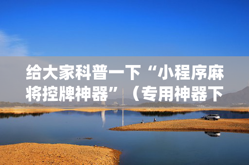 给大家科普一下“小程序麻将控牌神器”（专用神器下载)