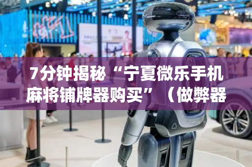 7分钟揭秘“宁夏微乐手机麻将铺牌器购买”（做弊器软件下载)
