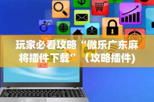 玩家必看攻略“微乐广东麻将插件下载”（攻略插件)