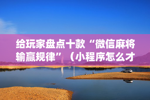 给玩家盘点十款“微信麻将输赢规律”（小程序怎么才会赢)