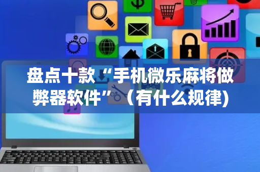 盘点十款“手机微乐麻将做弊器软件”（有什么规律)