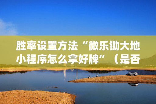胜率设置方法“微乐锄大地小程序怎么拿好牌”（是否能开挂)