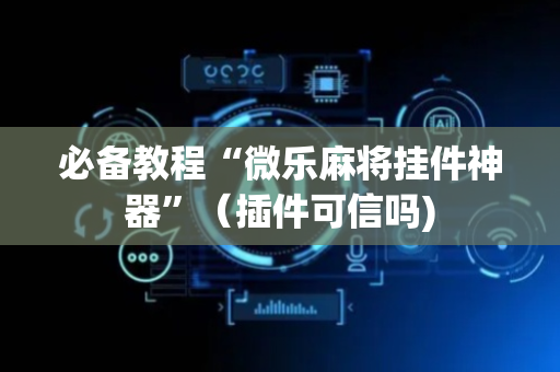 必备教程“微乐麻将挂件神器”（插件可信吗)