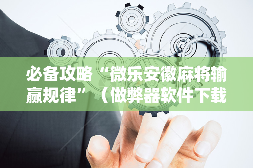必备攻略“微乐安徽麻将输赢规律”（做弊器软件下载)