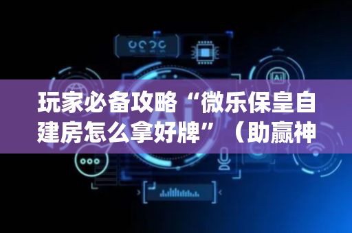 玩家必备攻略“微乐保皇自建房怎么拿好牌”（助赢神器购买)