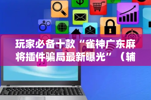玩家必备十款“雀神广东麻将插件骗局最新曝光”（辅助器通用版)