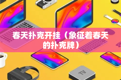 春天扑克开挂（象征着春天的扑克牌）