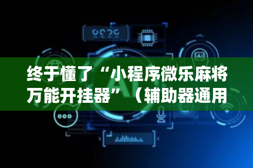 终于懂了“小程序微乐麻将万能开挂器”（辅助器通用版)
