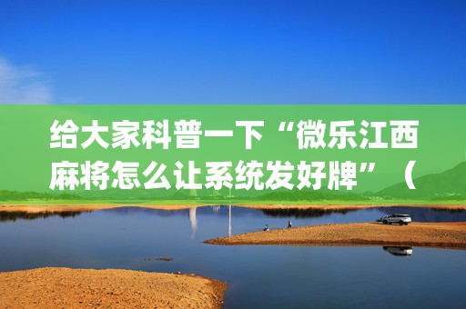 给大家科普一下“微乐江西麻将怎么让系统发好牌”（怎么让系统给自己好牌)
