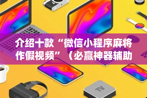 介绍十款“微信小程序麻将作假视频”（必赢神器辅助器)