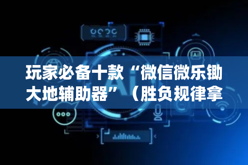 玩家必备十款“微信微乐锄大地辅助器”（胜负规律拿好牌)