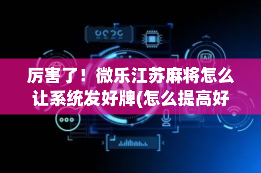 厉害了！微乐江苏麻将怎么让系统发好牌(怎么提高好牌几率)