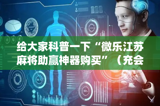 给大家科普一下“微乐江苏麻将助赢神器购买”（充会员胜率高)