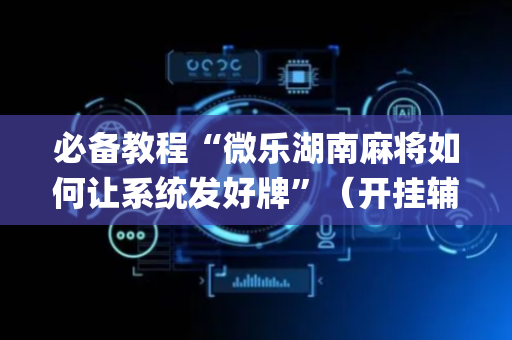 必备教程“微乐湖南麻将如何让系统发好牌”（开挂辅助器插件)