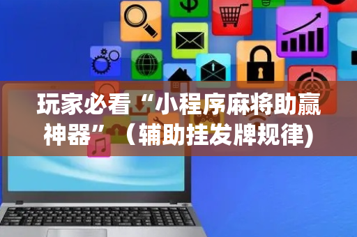 玩家必看“小程序麻将助赢神器”（辅助挂发牌规律)