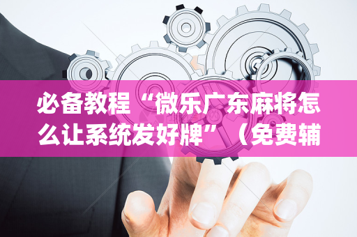 必备教程“微乐广东麻将怎么让系统发好牌”（免费辅助)