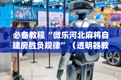 必备教程“微乐河北麻将自建房胜负规律”（透明器教程)