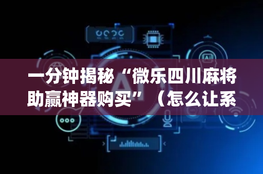 一分钟揭秘“微乐四川麻将助赢神器购买”（怎么让系统给自己好牌)