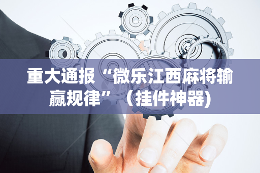 重大通报“微乐江西麻将输赢规律”（挂件神器)