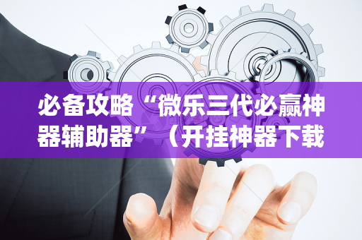 必备攻略“微乐三代必赢神器辅助器”（开挂神器下载)