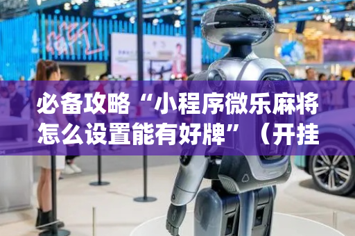 必备攻略“小程序微乐麻将怎么设置能有好牌”（开挂辅助器脚本)
