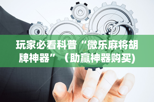 玩家必看科普“微乐麻将胡牌神器”（助赢神器购买)