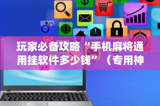 玩家必备攻略“手机麻将通用挂软件多少钱”（专用神器)