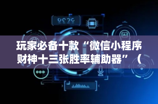 玩家必备十款“微信小程序财神十三张胜率辅助器”（如何提高胜率)