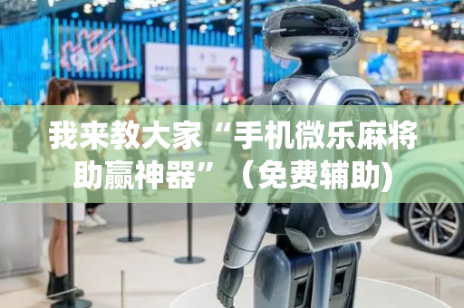 我来教大家“手机微乐麻将助赢神器”（免费辅助)