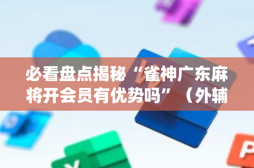 必看盘点揭秘“雀神广东麻将开会员有优势吗”（外辅工具)