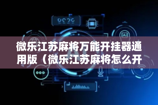 微乐江苏麻将万能开挂器通用版（微乐江苏麻将怎么开挂）