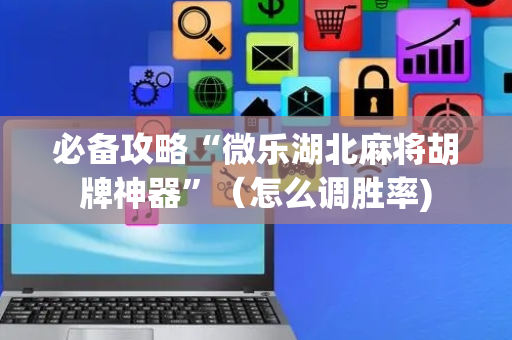 必备攻略“微乐湖北麻将胡牌神器”（怎么调胜率)