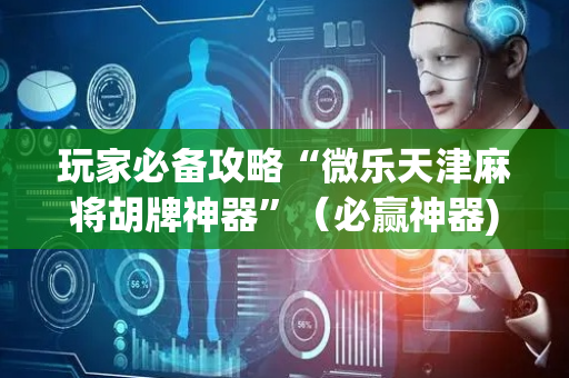 玩家必备攻略“微乐天津麻将胡牌神器”（必赢神器)