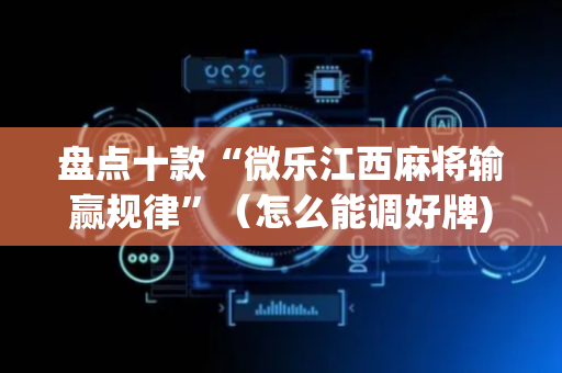 盘点十款“微乐江西麻将输赢规律”（怎么能调好牌)