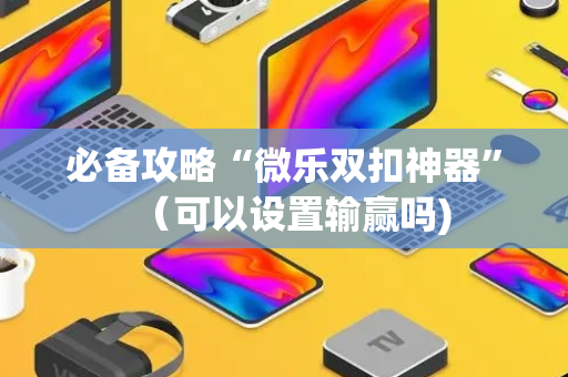 必备攻略“微乐双扣神器”（可以设置输赢吗)