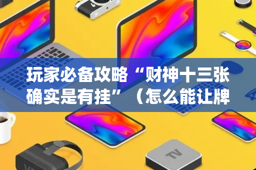 玩家必备攻略“财神十三张确实是有挂”（怎么能让牌好一点)