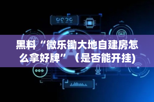 黑料“微乐锄大地自建房怎么拿好牌”（是否能开挂)