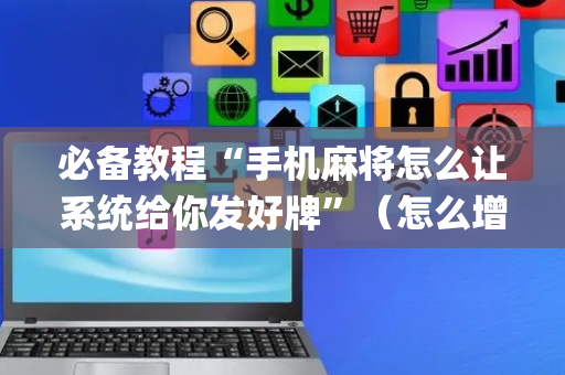 必备教程“手机麻将怎么让系统给你发好牌”（怎么增加胜率)