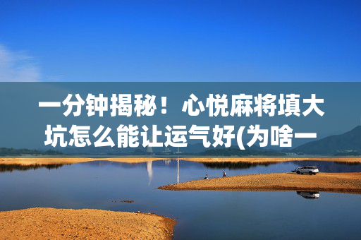 一分钟揭秘！心悦麻将填大坑怎么能让运气好(为啥一直输)