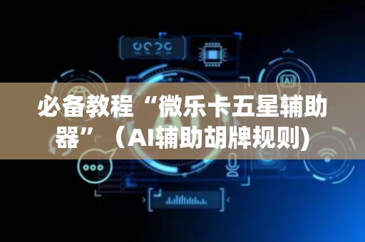 必备教程“微乐卡五星辅助器”（AI辅助胡牌规则)