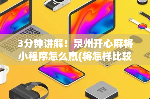 3分钟讲解！泉州开心麻将小程序怎么赢(将怎样比较容易赢)