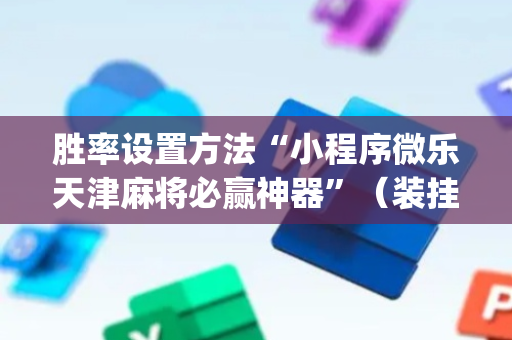 胜率设置方法“小程序微乐天津麻将必赢神器”（装挂怎么安装)
