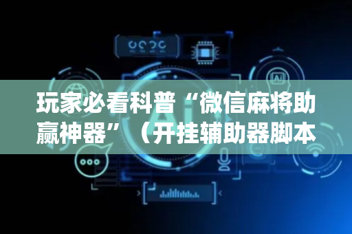 玩家必看科普“微信麻将助赢神器”（开挂辅助器脚本)
