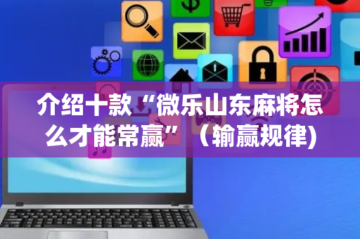 介绍十款“微乐山东麻将怎么才能常赢”（输赢规律)