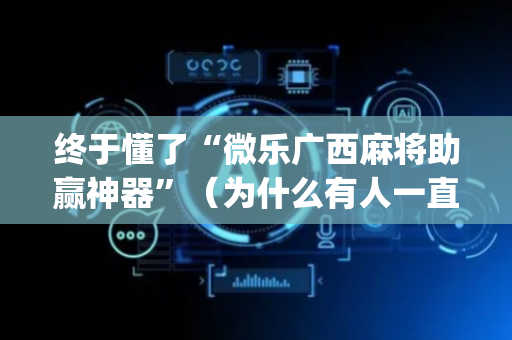 终于懂了“微乐广西麻将助赢神器”（为什么有人一直赢)