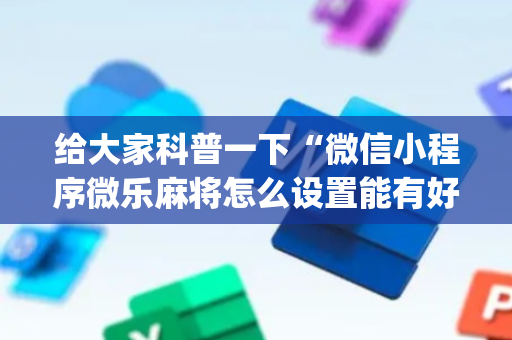 给大家科普一下“微信小程序微乐麻将怎么设置能有好牌”（辅助器下载)