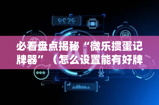 必看盘点揭秘“微乐掼蛋记牌器”（怎么设置能有好牌)